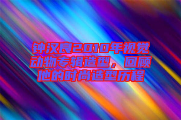 鐘漢良2010年視覺動物專輯造型，回顧他的時尚造型歷程