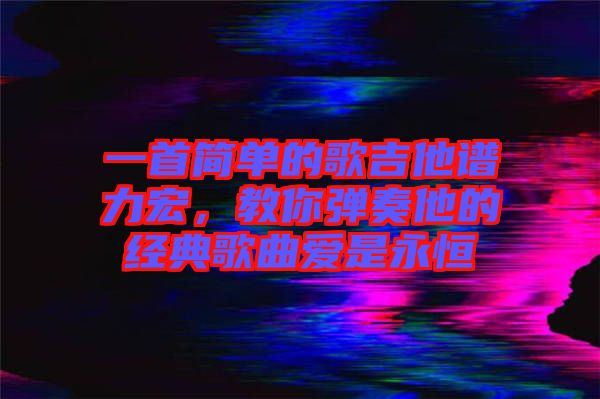 一首簡單的歌吉他譜力宏，教你彈奏他的經典歌曲愛是永恒