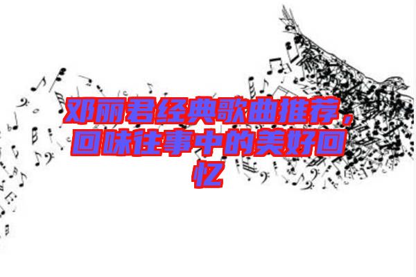 鄧麗君經(jīng)典歌曲推薦，回味往事中的美好回憶