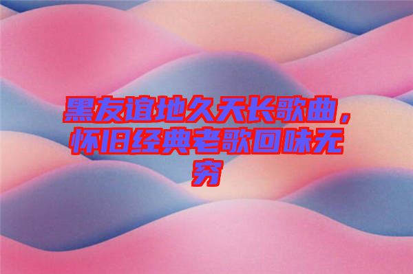 黑友誼地久天長歌曲，懷舊經(jīng)典老歌回味無窮