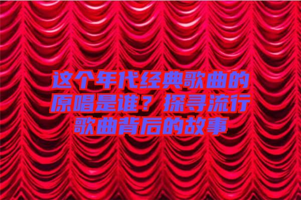 這個(gè)年代經(jīng)典歌曲的原唱是誰？探尋流行歌曲背后的故事