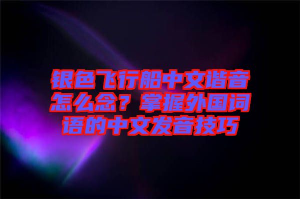 銀色飛行船中文諧音怎么念？掌握外國詞語的中文發(fā)音技巧