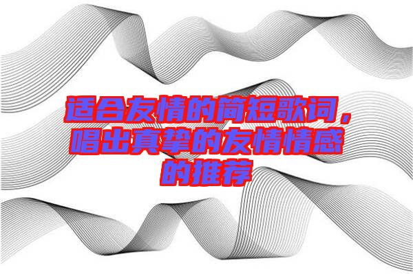 適合友情的簡短歌詞，唱出真摯的友情情感的推薦