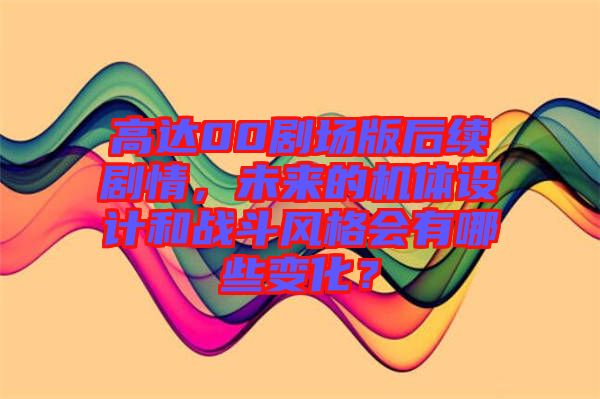 高達(dá)00劇場(chǎng)版后續(xù)劇情，未來的機(jī)體設(shè)計(jì)和戰(zhàn)斗風(fēng)格會(huì)有哪些變化？