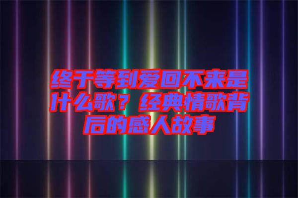 終于等到愛回不來是什么歌？經(jīng)典情歌背后的感人故事