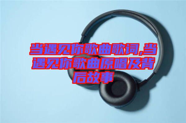 當(dāng)遇見(jiàn)你歌曲歌詞,當(dāng)遇見(jiàn)你歌曲原唱及背后故事