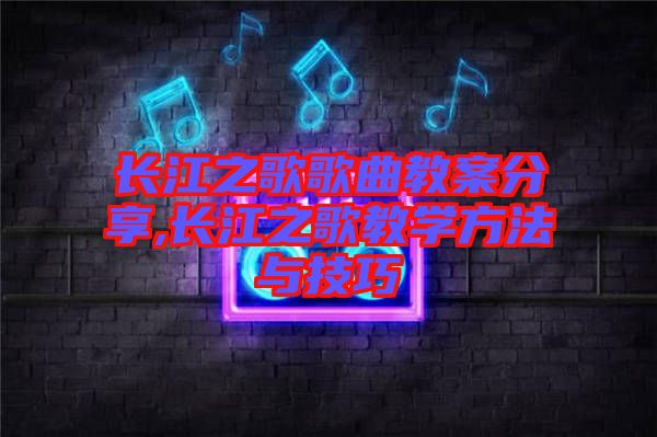 長(zhǎng)江之歌歌曲教案分享,長(zhǎng)江之歌教學(xué)方法與技巧