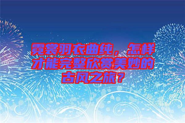 霓裳羽衣曲純，怎樣才能完整欣賞美妙的古風(fēng)之旅？