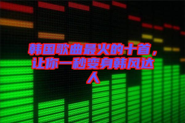 韓國歌曲最火的十首，讓你一秒變身韓風(fēng)達(dá)人