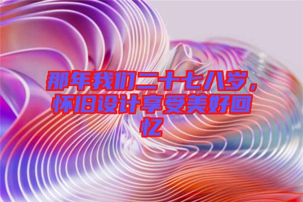 那年我們二十七八歲，懷舊設(shè)計(jì)享受美好回憶