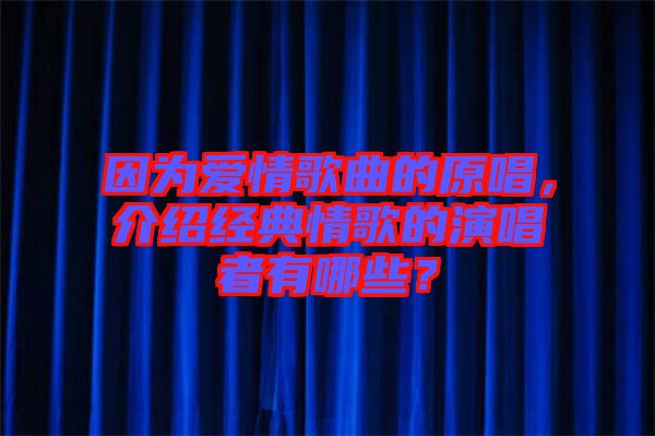 因為愛情歌曲的原唱，介紹經(jīng)典情歌的演唱者有哪些？