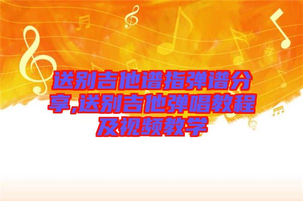 送別吉他譜指彈譜分享,送別吉他彈唱教程及視頻教學