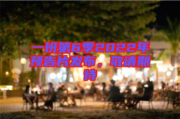 一班第6季2022年預(yù)告片發(fā)布，敬請期待