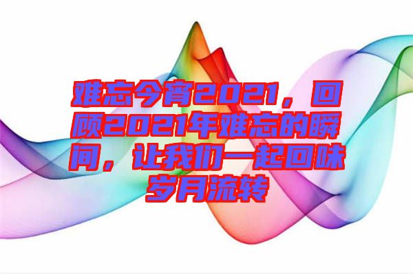 難忘今宵2021，回顧2021年難忘的瞬間，讓我們一起回味歲月流轉(zhuǎn)