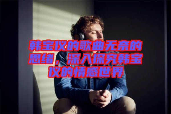 韓寶儀的歌曲無奈的思緒，深入探究韓寶儀的情感世界