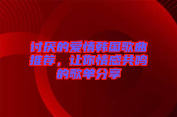 討厭的愛情韓國歌曲推薦，讓你情感共鳴的歌單分享