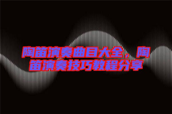 陶笛演奏曲目大全，陶笛演奏技巧教程分享