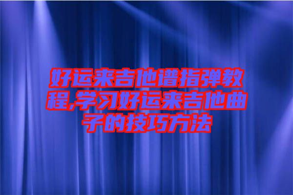 好運(yùn)來(lái)吉他譜指彈教程,學(xué)習(xí)好運(yùn)來(lái)吉他曲子的技巧方法