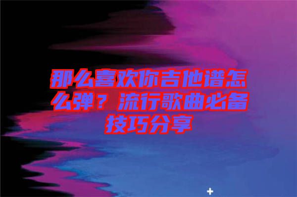 那么喜歡你吉他譜怎么彈？流行歌曲必備技巧分享