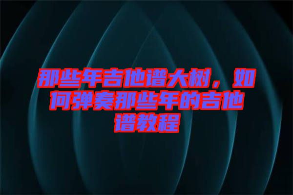 那些年吉他譜大樹，如何彈奏那些年的吉他譜教程