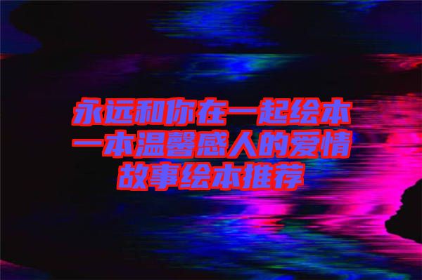 永遠(yuǎn)和你在一起繪本一本溫馨感人的愛情故事繪本推薦