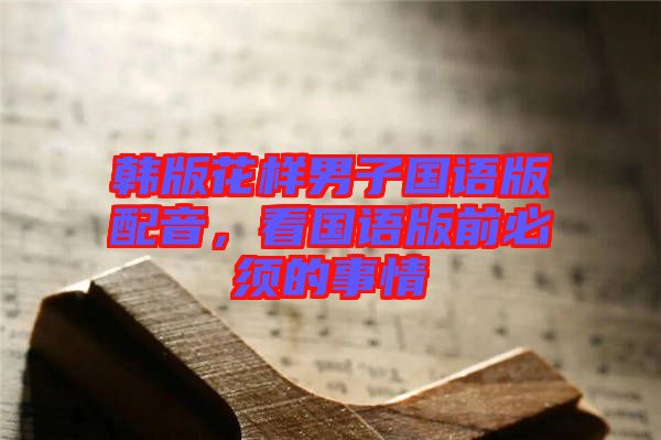 韓版花樣男子國(guó)語(yǔ)版配音，看國(guó)語(yǔ)版前必須的事情