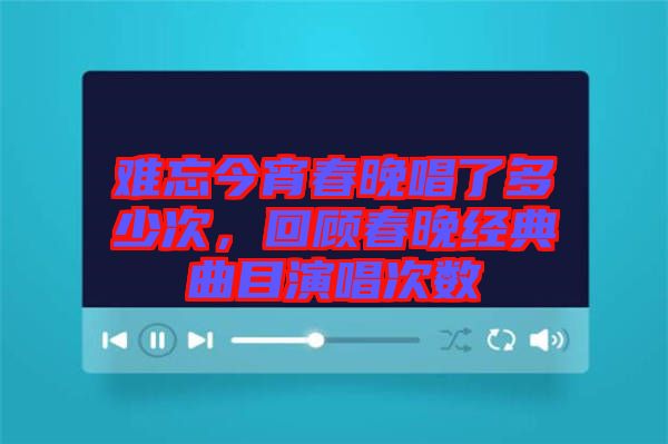 難忘今宵春晚唱了多少次，回顧春晚經(jīng)典曲目演唱次數(shù)