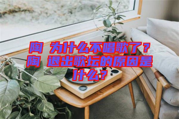 陶喆為什么不唱歌了？陶喆退出歌壇的原因是什么？