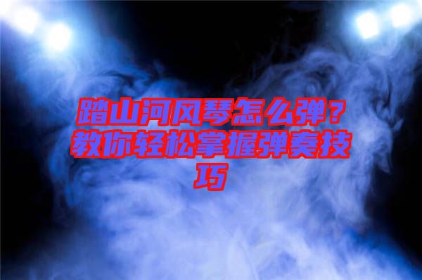 踏山河風(fēng)琴怎么彈？教你輕松掌握彈奏技巧