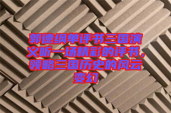 郭德綱單評書三國演義聽一場精彩的評書，領(lǐng)略三國歷史的風(fēng)云變幻