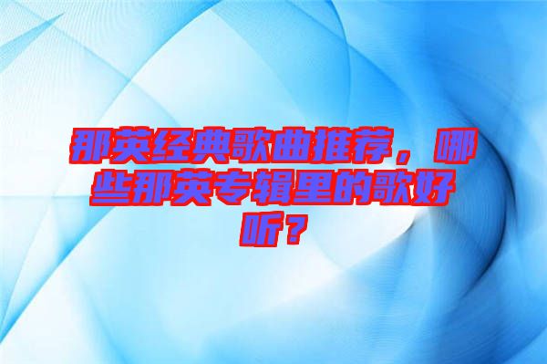 那英經(jīng)典歌曲推薦，哪些那英專(zhuān)輯里的歌好聽(tīng)？