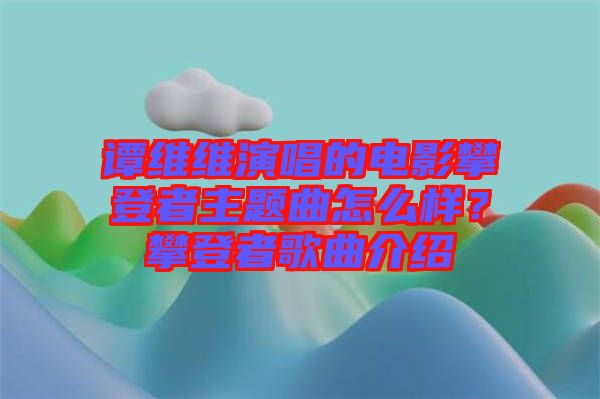 譚維維演唱的電影攀登者主題曲怎么樣？攀登者歌曲介紹