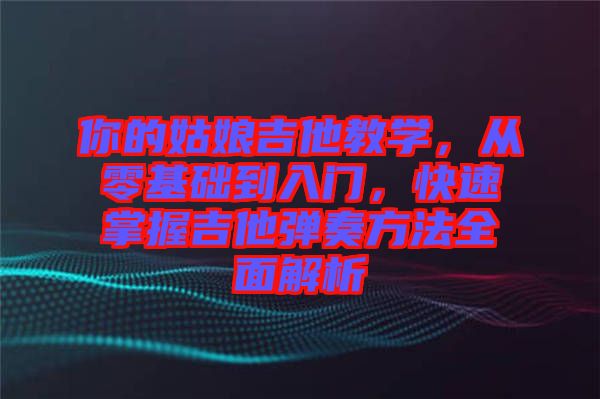 你的姑娘吉他教學，從零基礎到入門，快速掌握吉他彈奏方法全面解析