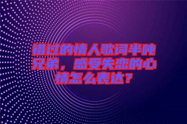 錯(cuò)過(guò)的情人歌詞半噸兄弟，感受失戀的心情怎么表達(dá)？