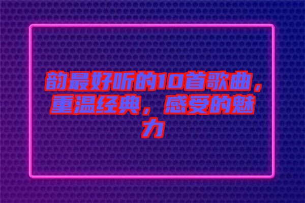 韻最好聽的10首歌曲，重溫經(jīng)典，感受的魅力