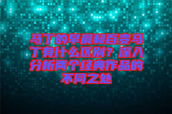 馬丁的早晨和百變馬丁有什么區(qū)別？深入分析兩個(gè)經(jīng)典作品的不同之處