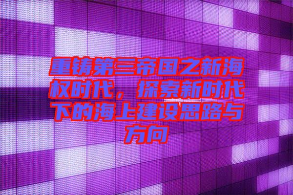 重鑄第三帝國之新海權(quán)時(shí)代，探索新時(shí)代下的海上建設(shè)思路與方向