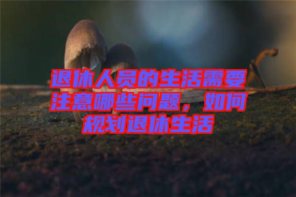 退休人員的生活需要注意哪些問題，如何規(guī)劃退休生活