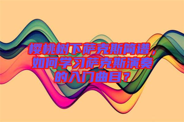 櫻桃樹(shù)下薩克斯簡(jiǎn)譜，如何學(xué)習(xí)薩克斯演奏的入門曲目？