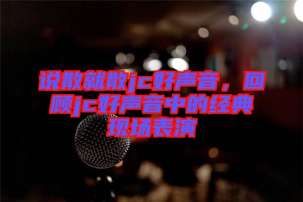 說散就散jc好聲音，回顧jc好聲音中的經(jīng)典現(xiàn)場表演