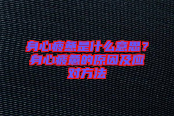 身心疲憊是什么意思？身心疲憊的原因及應(yīng)對方法