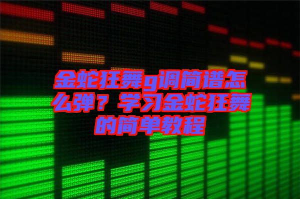 金蛇狂舞g調(diào)簡譜怎么彈？學(xué)習(xí)金蛇狂舞的簡單教程