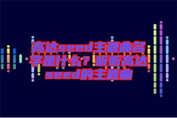 高達seed主題曲名字是什么？聽聽高達seed的主題曲