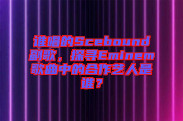 誰唱的Scebound副歌，探尋Eminem歌曲中的合作藝人是誰？