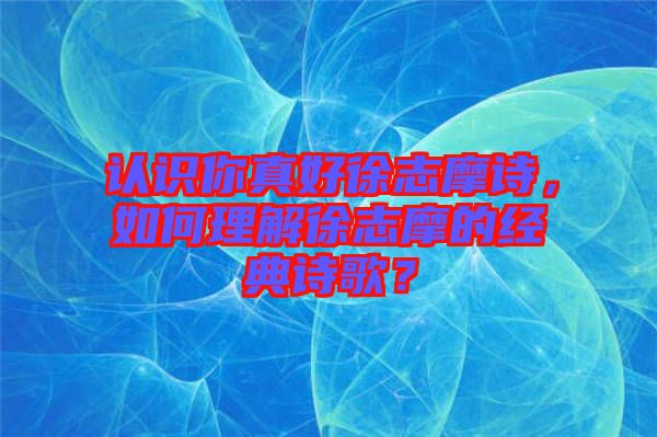 認識你真好徐志摩詩，如何理解徐志摩的經(jīng)典詩歌？