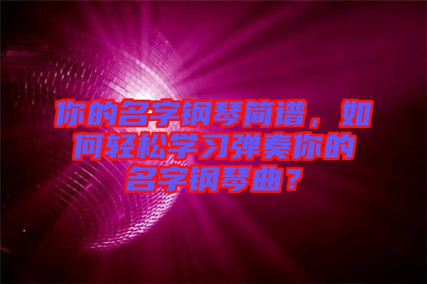 你的名字鋼琴簡譜，如何輕松學(xué)習(xí)彈奏你的名字鋼琴曲？