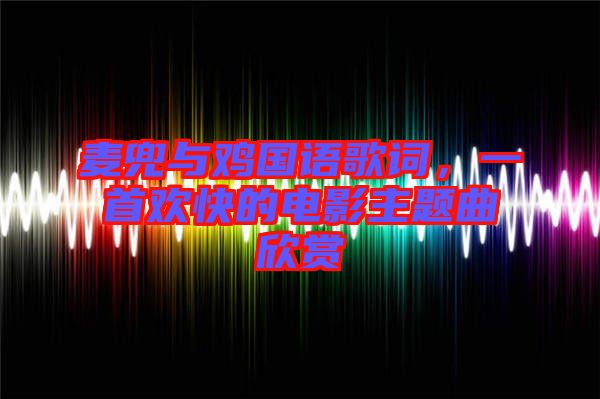 麥兜與雞國語歌詞，一首歡快的電影主題曲欣賞