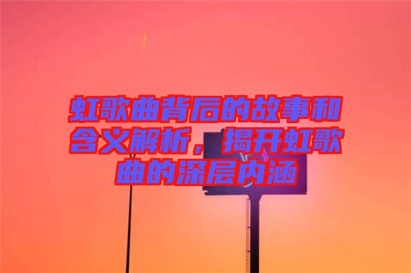 虹歌曲背后的故事和含義解析，揭開虹歌曲的深層內(nèi)涵