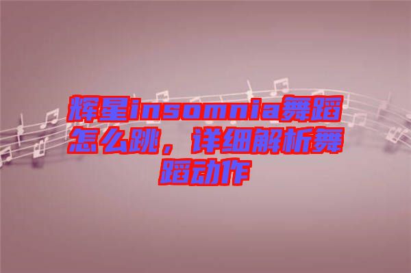 輝星insomnia舞蹈怎么跳，詳細(xì)解析舞蹈動作