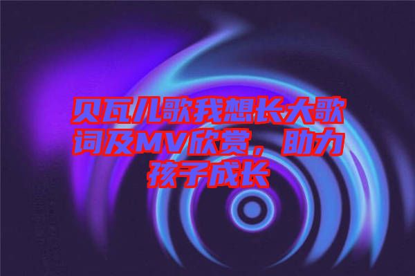 貝瓦兒歌我想長大歌詞及MV欣賞，助力孩子成長